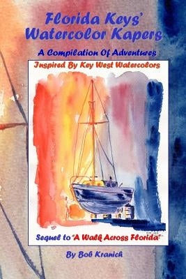 Florida Keys' Watercolor Kapers: A Compilation Of Adventures Inspired By Key West Watercolors by Kranich, Bob