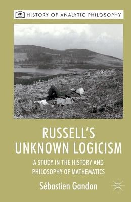 Russell's Unknown Logicism: A Study in the History and Philosophy of Mathematics by Gandon, S.