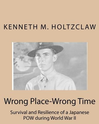 Wrong Place-Wrong Time: Survival and Resilienceof a JapanesePOW During World War II by Holtzclaw, Kenneth M.