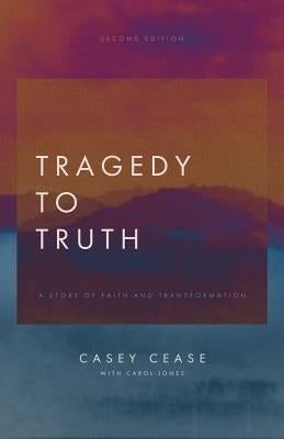 Tragedy to Truth: A Story of Faith and Transformation by Cease, Casey