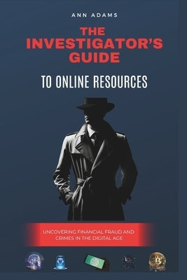 The Investigator's Guide to Online Resources: Uncovering Financial Fraud and Crimes in the Digital Age by Adams, Ann