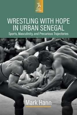 Wrestling with Hope in Urban Senegal: Sports, Masculinity, and Precarious Trajectories by Hann, Mark