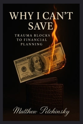 Why I Can't Save: Trauma Blocks to Financial Planning by Petchinsky, Matthew