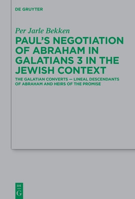 Paul's Negotiation of Abraham in Galatians 3 in the Jewish Context: The Galatian Converts -- Lineal Descendants of Abraham and Heirs of the Promise by Bekken, Per Jarle