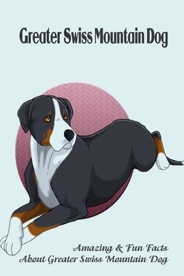 Greater Swiss Mountain Dog: Amazing & Fun Facts About Greater Swiss Mountain Dog: Greater Swiss Mountain Dog Breed Complete Guide by Marcus, Lankford