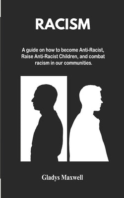 Racism: A guide on how to become Anti-Racist, Raise Anti-Racist Children and Combat Racism in our communities by Maxwell, Gladys