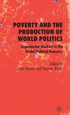 Poverty and the Production of World Politics: Unprotected Workers in the Global Political Economy by Davies, M.