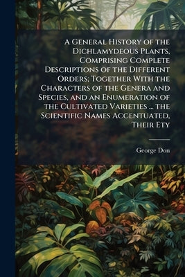 A General History of the Dichlamydeous Plants, Comprising Complete Descriptions of the Different Orders; Together With the Characters of the Genera an by Don, George