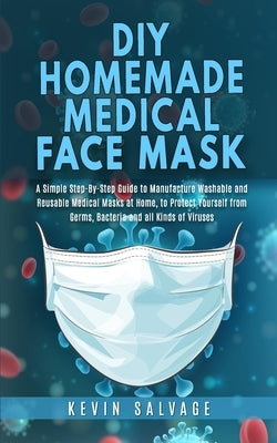 DIY Homemade Medical Face Mask: A Simple Step-by-Step Guide to Manufacture Washable and Reusable Medical Masks at Home, to Protect Yourself from Germs by Salvage, Kevin