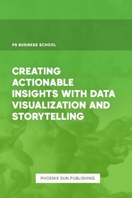 Creating Actionable Insights with Data Visualization and Storytelling by Publishing, Ps