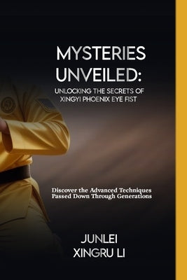 Mysteries Unveiled: Unlocking the Secrets of Xingyi Phoenix Eye Fist: Discover the Advanced Techniques Passed Down Through Generations by Xingru Li, Junlei