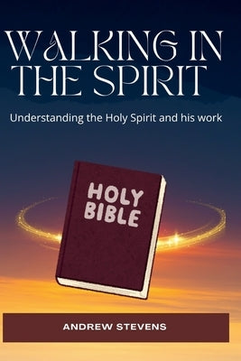 Walking in the Spirit: Understanding the Holy Spirit and his work by Stevens, Andrew