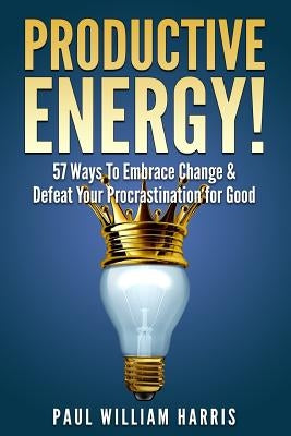 Productive Energy!: 57 Ways To Embrace Change & Defeat Your Procrastination For Good: Procrastination Self Help by William Harris, Paul