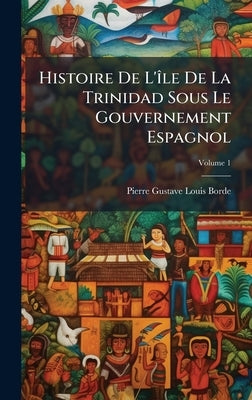 Histoire De L'Ã(R)le De La Trinidad Sous Le Gouvernement Espagnol by Borde, Pierre-Gustave-Louis