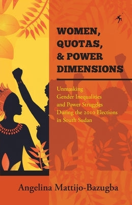 Women Quotas and Power Dimensions: Unmasking Gender Inequalities and Power Struggles During the 2010 Elections in South Sudan by Mattijo-Bazugba, Angelina