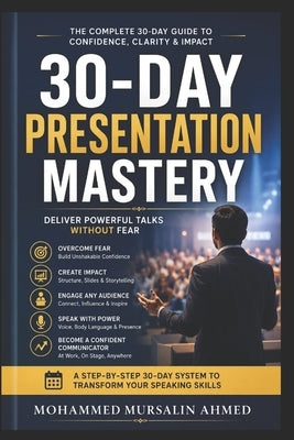 30-Day Presentation Mastery: Deliver Powerful Talks Without Fear: A Practical Step-by-Step System to Build Confidence, Create Compelling Slides, and S by Ahmed, Mohammed Mursalin
