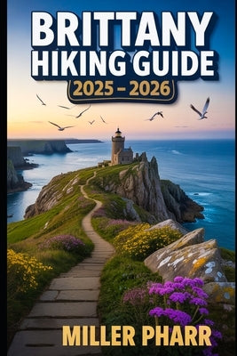 Brittany Hiking Guide 2025 - 2026: Top Trails, Hidden Routes, And Scenic Treks For Every Skill Level by Pharr, Miller