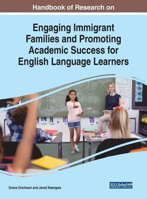 Handbook of Research on Engaging Immigrant Families and Promoting Academic Success for English Language Learners by Onchwari, Grace