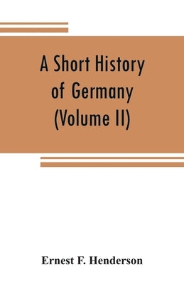 A short history of Germany (Volume II) 1648 A.D. to 1871 A.D. by F. Henderson, Ernest