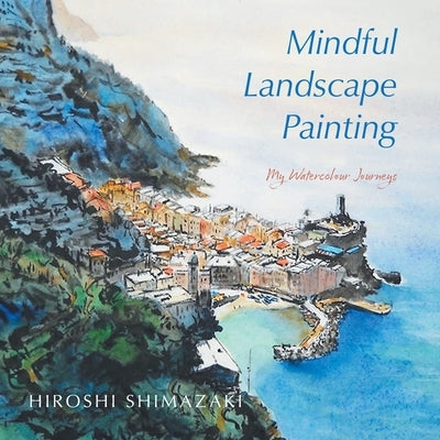 Mindful Landscape Painting: My Watercolour Journeys by Shimazaki, Hiroshi