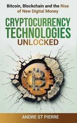 Cryptocurrency Technologies Unlocked: Bitcoin, Blockchain and the Rise of New Digital Money: How do Cryptocurrencies Work? What does the Future Hold f by St Pierre, Andre