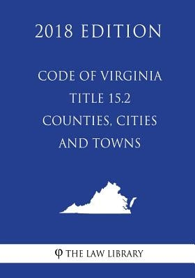 Code of Virginia - Title 15.2 - Counties, Cities and Towns (2018 Edition) by The Law Library