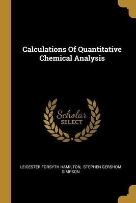 Calculations Of Quantitative Chemical Analysis by Hamilton, Leicester Forsyth