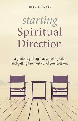 Starting Spiritual Direction: A Guide to Getting Ready, Feeling Safe, and Getting the Most Out of Your Sessions by Mabry, John R.