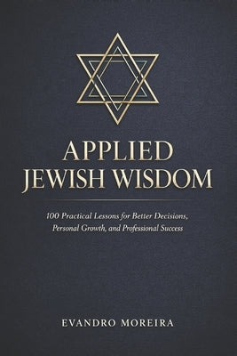 Applied Jewish Wisdom: One Hundred Practical Lessons for Better Decisions, Personal Growth, and Professional Success by Moreira, Evandro