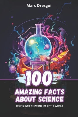 100 Amazing Facts about Science: Diving into the Wonders of the World by Dresgui, Marc