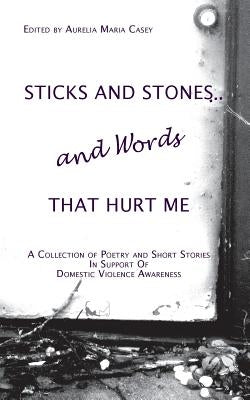 Sticks and Stones...and Words That Hurt Me: A Collection of Poetry and Short Stories in Support of Domestic Violence Awareness by Casey, Aurelia Maria