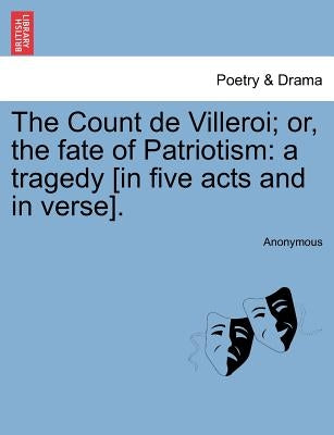 The Count de Villeroi; Or, the Fate of Patriotism: A Tragedy [In Five Acts and in Verse]. by Anonymous