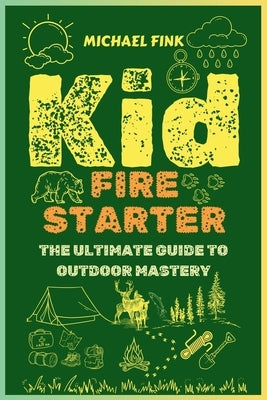 Kid Firestarter: The Ultimate Guide to Outdoor Mastery: Master Fire Crafting, Shelter Building, Wild Food Foraging, and Develop a Resil by Fink, Michael