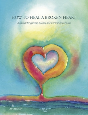 How to Heal a Broken Heart: A Journal for Grieving, Healing and Working Through Loss by Ambrosia