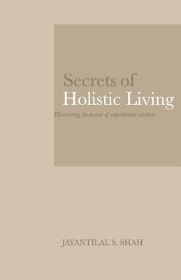 Secrets of Holistic Living: Discovering the Power of Experiential Wisdom by Shah, Jayantilal S.