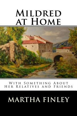Mildred at Home: With Something About Her Relatives and Friends by Martha Finley