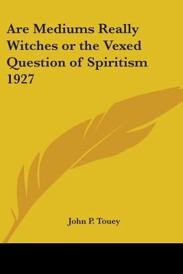 Are Mediums Really Witches or the Vexed Question of Spiritism 1927 by Touey, John P.
