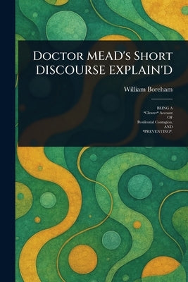 Doctor MEAD's Short DISCOURSE EXPLAIN'D by Boreham, William