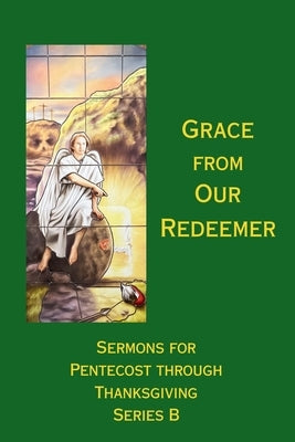 Grace from Our Redeemer: Sermons for Pentecost Through Thanksgiving, Series B by Schuette, Melanie Pope
