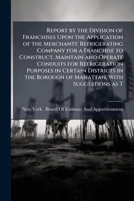 Report by the Division of Franchises Upon the Application of the Merchants' Refrigerating Company for a Franchise to Construct, Maintain and Operate C by New York (N Y ) Board of Estimate and a
