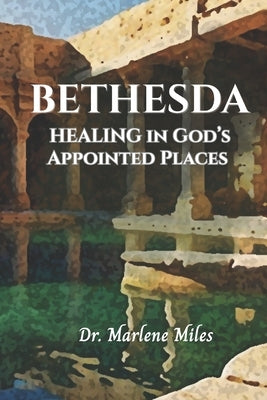 Bethesda: Healing in God's Appointed Places by Miles, Marlene