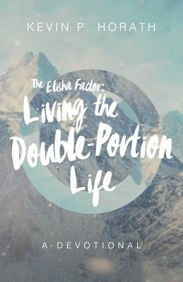 The Elisha Factor: Living the Double-Portion Life A Devotional by Horath, Kevin P.