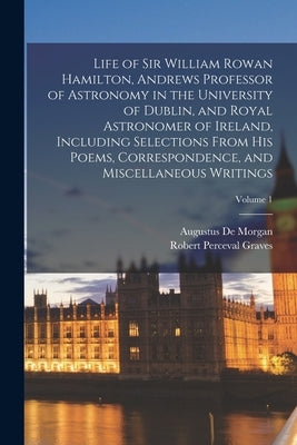 Life of Sir William Rowan Hamilton, Andrews Professor of Astronomy in the University of Dublin, and Royal Astronomer of Ireland, Including Selections by Graves, Robert Perceval