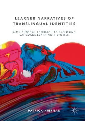 Learner Narratives of Translingual Identities: A Multimodal Approach to Exploring Language Learning Histories by Kiernan, Patrick