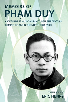 Memoirs of Phạm Duy, a Vietnamese Musician in a Turbulent Century: Coming of Age in the North (1921-1945) by Henry, Eric