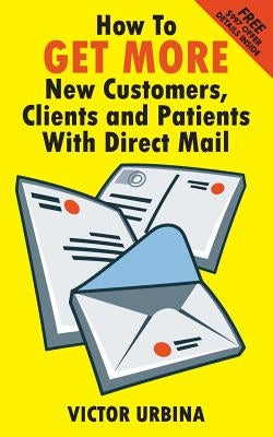 How To GET MORE New Customers, Clients And Patients With Direct Mail by Urbina, Victor