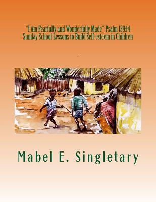 "I Am Fearfully and Wonderfully Made" Psalm 139: 14: Sunday School Lessons to Build Self-esteem in Children by Singletary, Mabel Elizabeth
