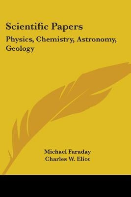Scientific Papers: Physics, Chemistry, Astronomy, Geology: Part 30 Harvard Classics by Faraday, Michael