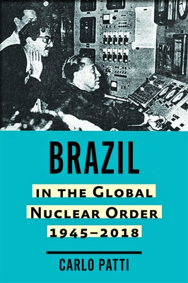 Brazil in the Global Nuclear Order, 1945-2018 by Patti, Carlo