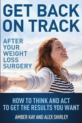 Get Back On Track After Your Weight Loss Surgery: How To Think And Act To Get The Results You Want by Shirley, Alex